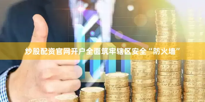 炒股配资官网开户全面筑牢辖区安全“防火墙”
