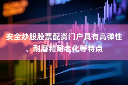 安全炒股股票配资门户具有高弹性、耐磨和耐老化等特点