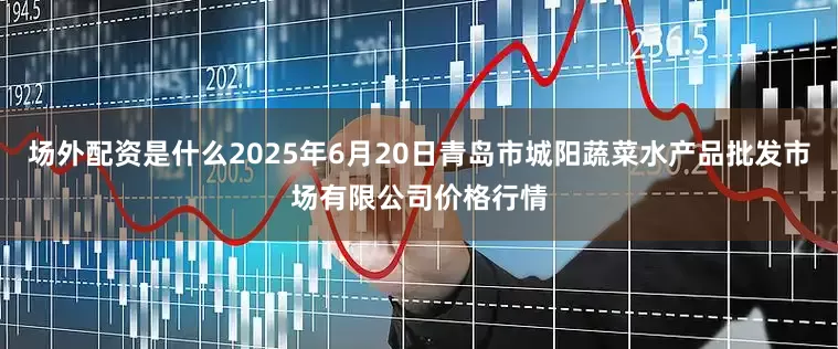 场外配资是什么2025年6月20日青岛市城阳蔬菜水产品批发市场有限公司价格行情