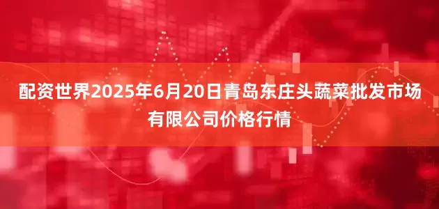 配资世界2025年6月20日青岛东庄头蔬菜批发市场有限公司价格行情
