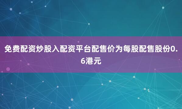 免费配资炒股入配资平台配售价为每股配售股份0.6港元