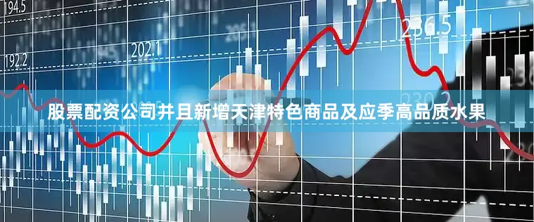 股票配资公司并且新增天津特色商品及应季高品质水果