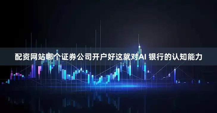 配资网站哪个证券公司开户好这就对AI 银行的认知能力