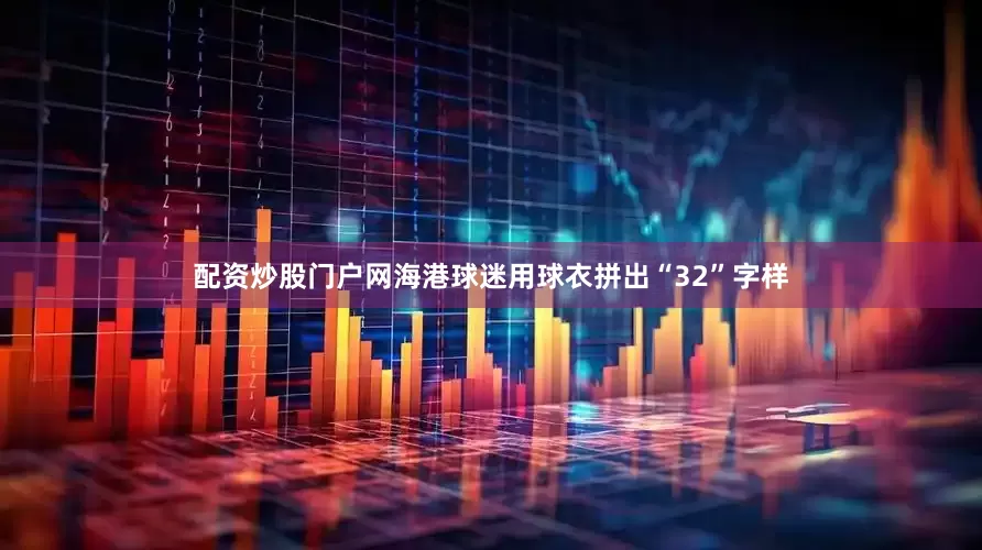 配资炒股门户网海港球迷用球衣拼出“32”字样
