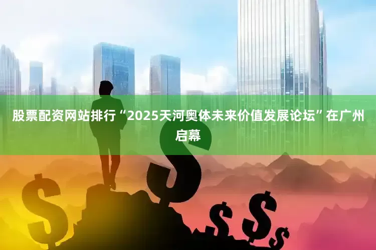 股票配资网站排行“2025天河奥体未来价值发展论坛”在广州启幕