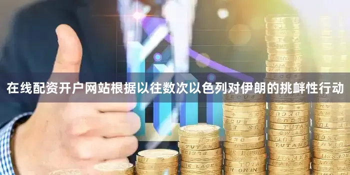 在线配资开户网站根据以往数次以色列对伊朗的挑衅性行动