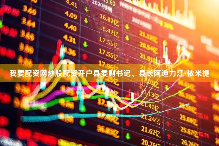 我要配资网炒股配资开户县委副书记、县长阿迪力江·依米提