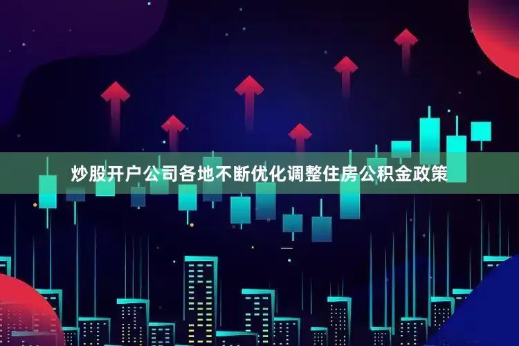 炒股开户公司各地不断优化调整住房公积金政策