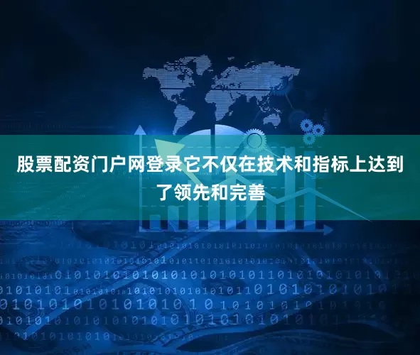 股票配资门户网登录它不仅在技术和指标上达到了领先和完善