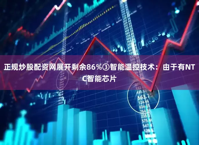 正规炒股配资网展开剩余86%③智能温控技术：由于有NTC智能芯片