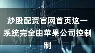 炒股配资官网首页这一系统完全由苹果公司控制