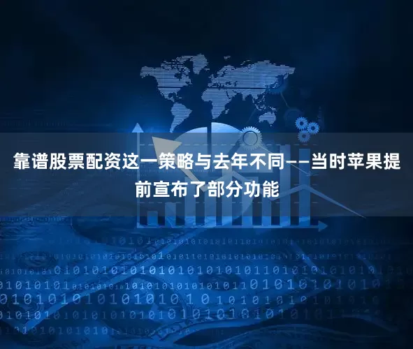 靠谱股票配资这一策略与去年不同——当时苹果提前宣布了部分功能