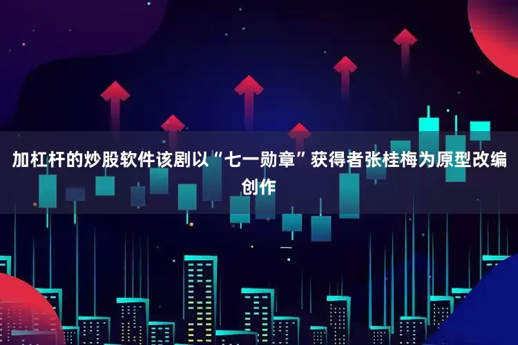 加杠杆的炒股软件该剧以“七一勋章”获得者张桂梅为原型改编创作