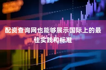 配资查询网也能够展示国际上的最佳实践和标准