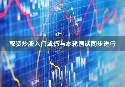 配资炒股入门或仍与本轮国谈同步进行