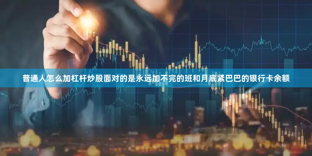 普通人怎么加杠杆炒股面对的是永远加不完的班和月底紧巴巴的银行卡余额