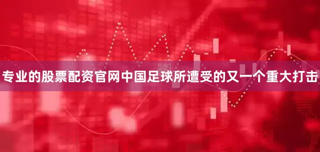 专业的股票配资官网中国足球所遭受的又一个重大打击