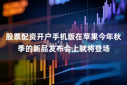 股票配资开户手机版在苹果今年秋季的新品发布会上就将登场