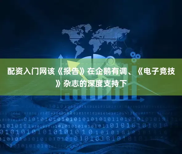 配资入门网该《报告》在企鹅有调、《电子竞技》杂志的深度支持下