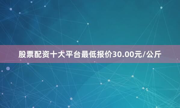 股票配资十大平台最低报价30.00元/公斤