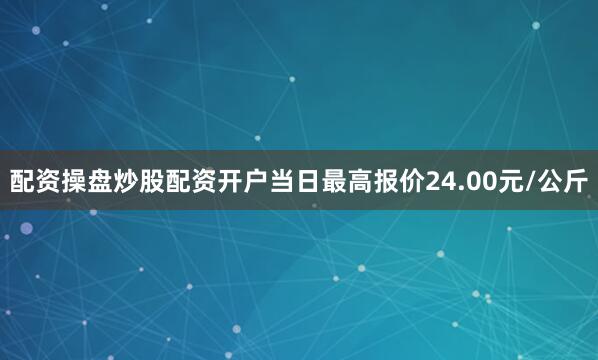 配资操盘炒股配资开户当日最高报价24.00元/公斤