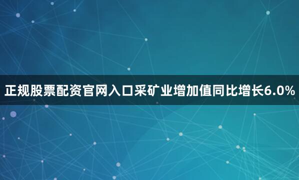 正规股票配资官网入口采矿业增加值同比增长6.0%