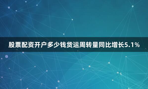 股票配资开户多少钱货运周转量同比增长5.1%