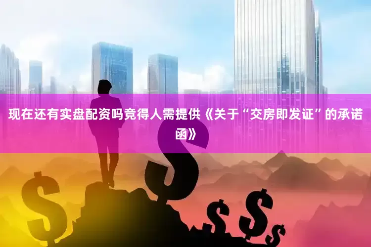 现在还有实盘配资吗竞得人需提供《关于“交房即发证”的承诺函》