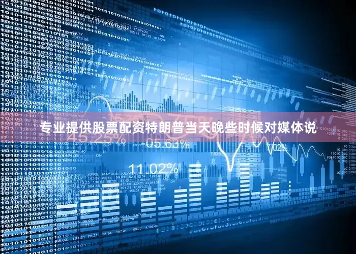专业提供股票配资特朗普当天晚些时候对媒体说