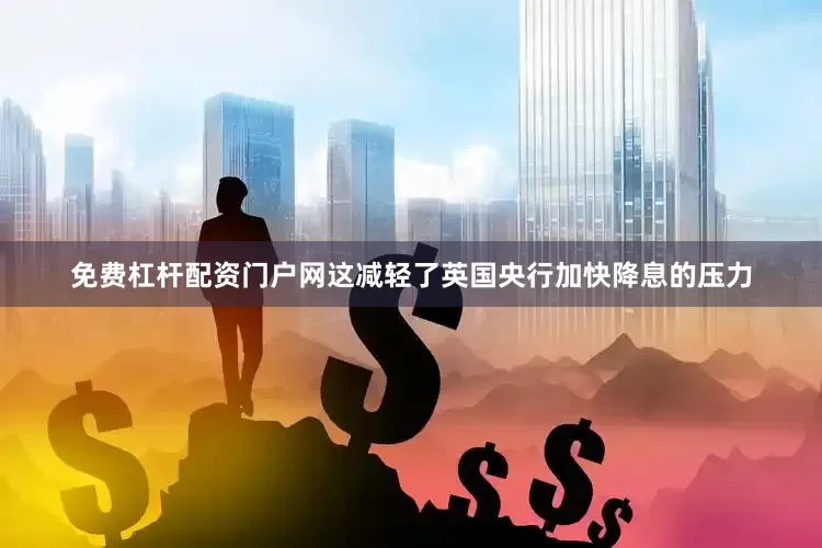 免费杠杆配资门户网这减轻了英国央行加快降息的压力