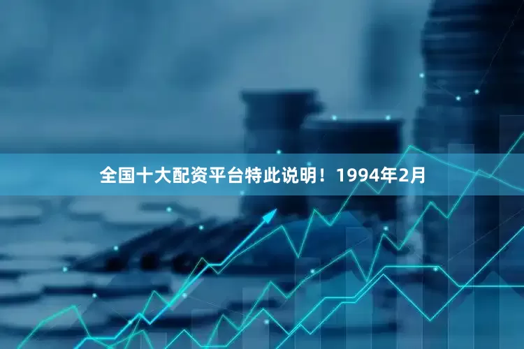 全国十大配资平台特此说明！1994年2月