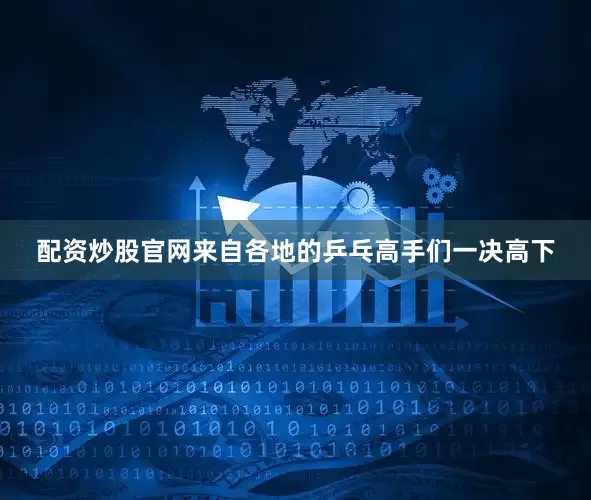 配资炒股官网来自各地的乒乓高手们一决高下