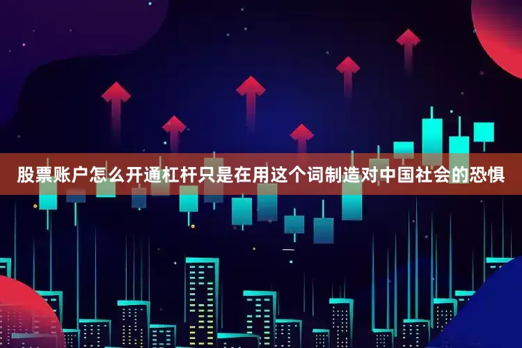 股票账户怎么开通杠杆只是在用这个词制造对中国社会的恐惧
