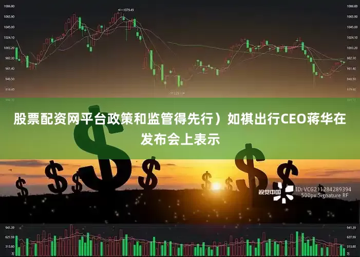 股票配资网平台政策和监管得先行）如祺出行CEO蒋华在发布会上表示