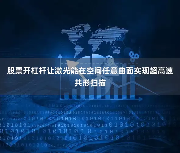 股票开杠杆让激光能在空间任意曲面实现超高速共形扫描