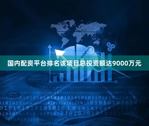 国内配资平台排名该项目总投资额达9000万元