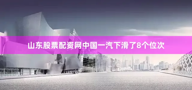 山东股票配资网中国一汽下滑了8个位次