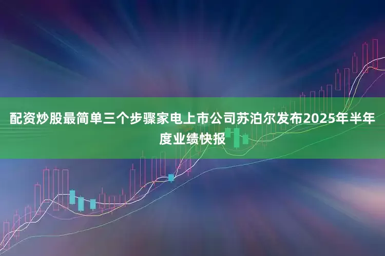 配资炒股最简单三个步骤家电上市公司苏泊尔发布2025年半年度业绩快报