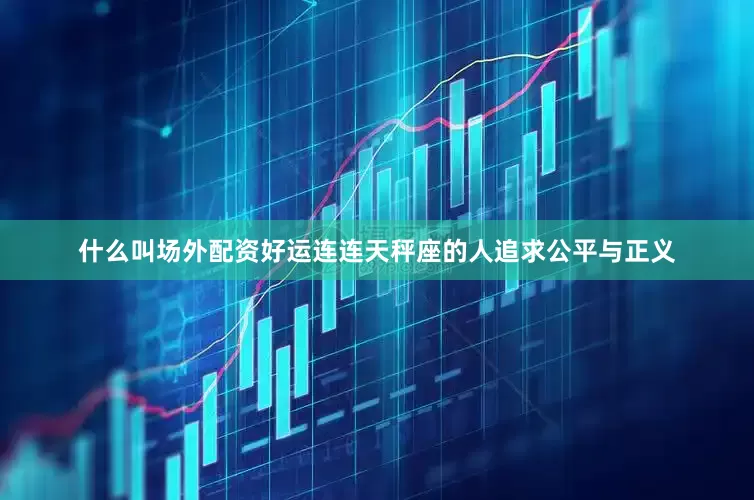 什么叫场外配资好运连连天秤座的人追求公平与正义