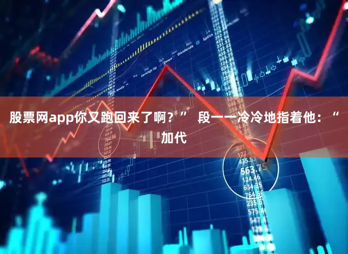 股票网app你又跑回来了啊？”  段一一冷冷地指着他：“加代