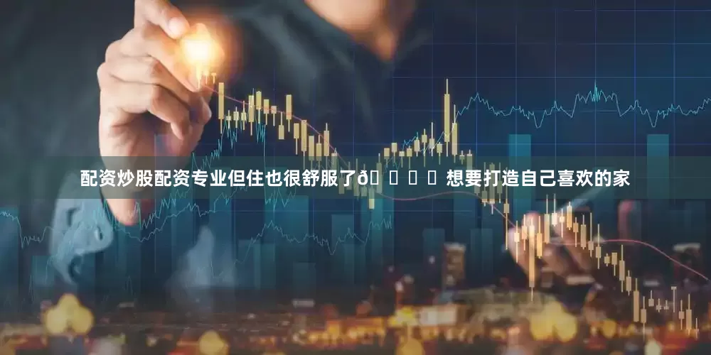 配资炒股配资专业但住也很舒服了💕	想要打造自己喜欢的家