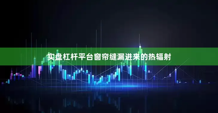 实盘杠杆平台窗帘缝漏进来的热辐射