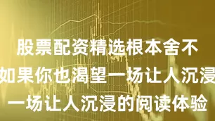 股票配资精选根本舍不得放下！如果你也渴望一场让人沉浸的阅读体验