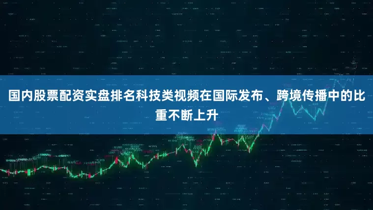 国内股票配资实盘排名科技类视频在国际发布、跨境传播中的比重不断上升