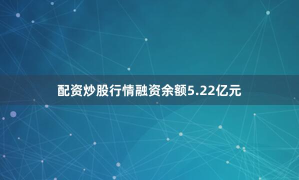 配资炒股行情融资余额5.22亿元