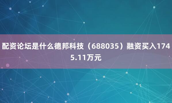 配资论坛是什么德邦科技（688035）融资买入1745.11万元