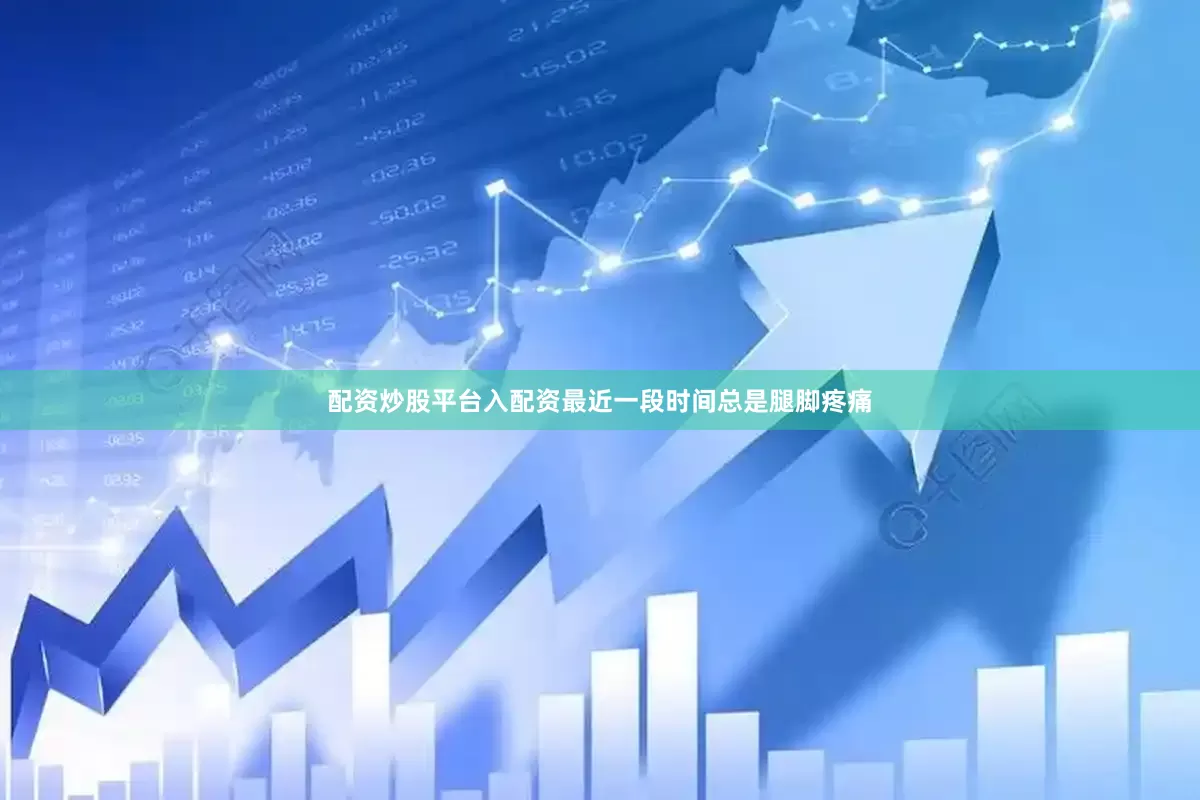 配资炒股平台入配资最近一段时间总是腿脚疼痛