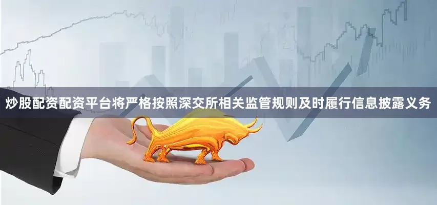 炒股配资配资平台将严格按照深交所相关监管规则及时履行信息披露义务