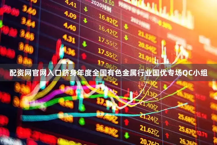 配资网官网入口跻身年度全国有色金属行业国优专场QC小组