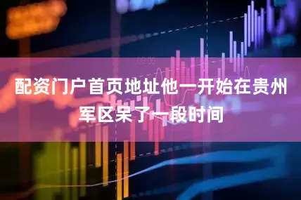 配资门户首页地址他一开始在贵州军区呆了一段时间